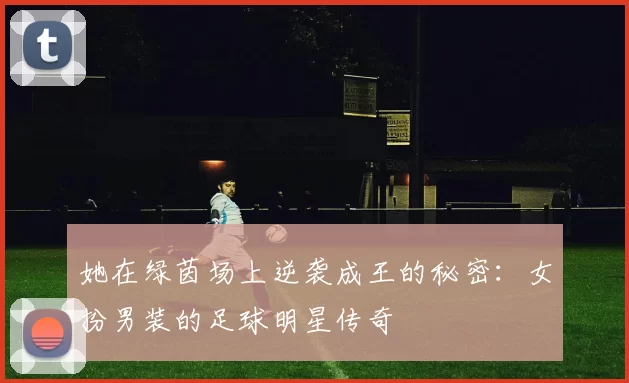 她在绿茵场上逆袭成王的秘密：女扮男装的足球明星传奇
