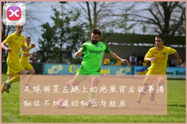 足球明星左腿上的疤痕背后故事揭秘你不知道的秘密与经历