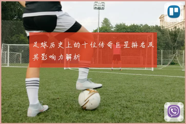 足球历史上的十位传奇巨星排名及其影响力解析