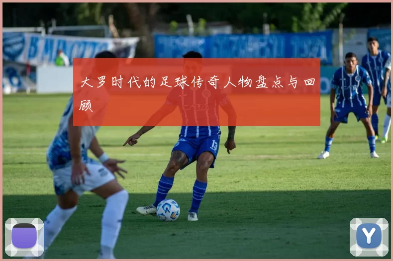 大罗时代的足球传奇人物盘点与回顾