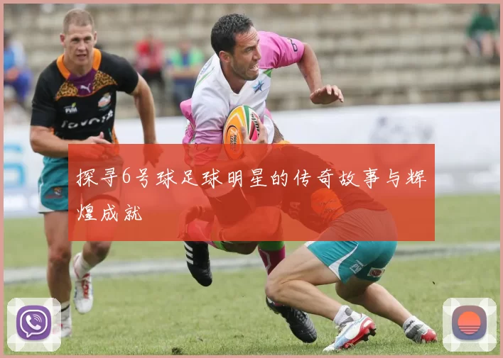 探寻6号球足球明星的传奇故事与辉煌成就