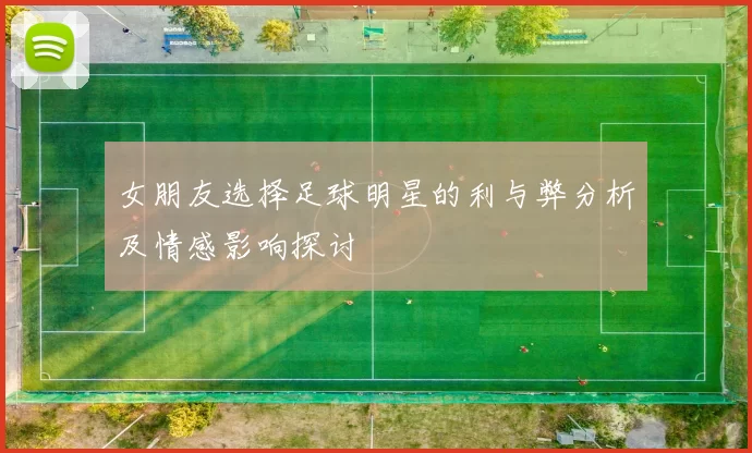 女朋友选择足球明星的利与弊分析及情感影响探讨