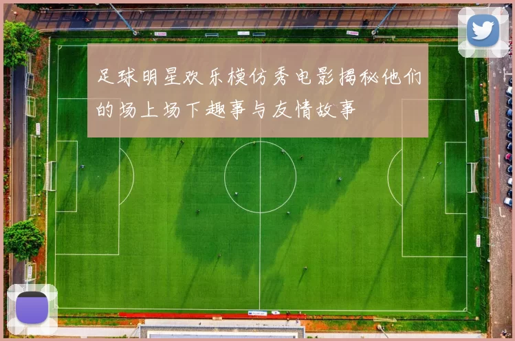 足球明星欢乐模仿秀电影揭秘他们的场上场下趣事与友情故事