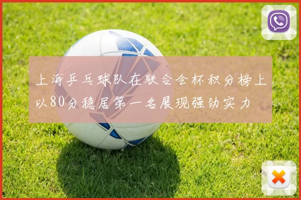 上海乒乓球队在联合会杯积分榜上以80分稳居第一名展现强劲实力