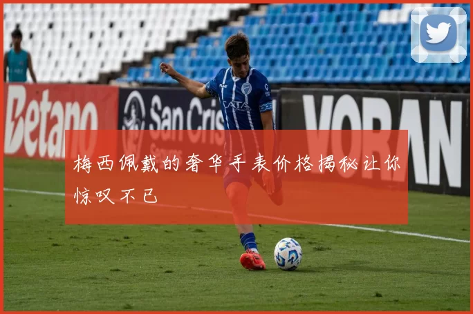 梅西佩戴的奢华手表价格揭秘让你惊叹不已