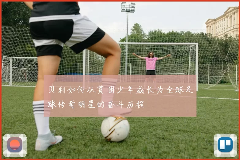 贝利如何从贫困少年成长为全球足球传奇明星的奋斗历程
