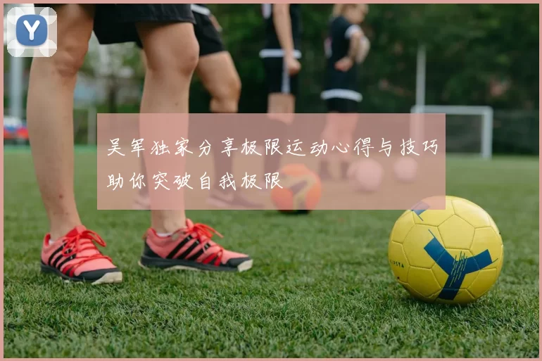 吴军独家分享极限运动心得与技巧助你突破自我极限
