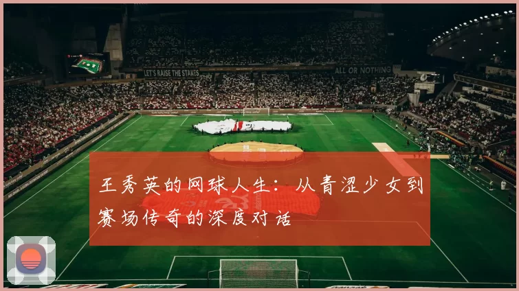 王秀英的网球人生：从青涩少女到赛场传奇的深度对话