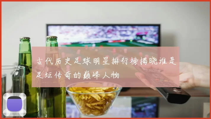 古代历史足球明星排行榜揭晓谁是足坛传奇的巅峰人物