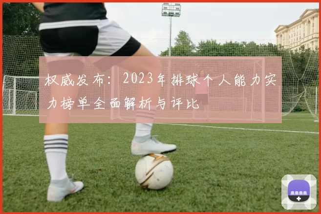 权威发布：2023年排球个人能力实力榜单全面解析与评比