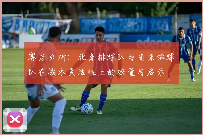 赛后分析：北京排球队与南京排球队在战术灵活性上的较量与启示