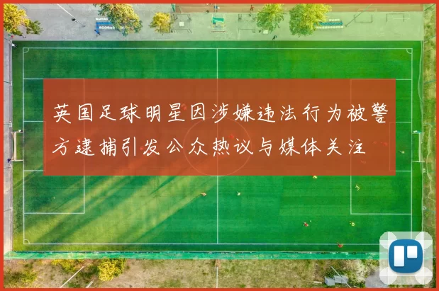 英国足球明星因涉嫌违法行为被警方逮捕引发公众热议与媒体关注