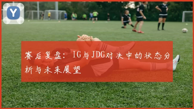 赛后复盘：IG与JDG对决中的状态分析与未来展望