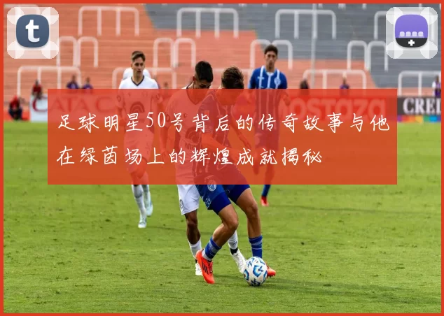 足球明星50号背后的传奇故事与他在绿茵场上的辉煌成就揭秘