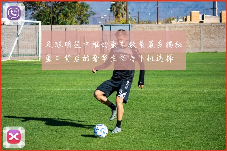 足球明星中谁的豪车数量最多揭秘豪车背后的奢华生活与个性选择